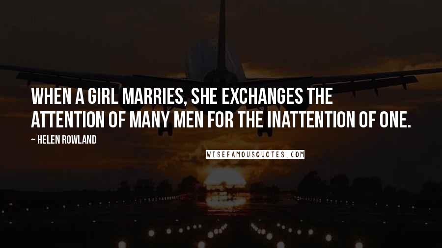 Helen Rowland Quotes: When a girl marries, she exchanges the attention of many men for the inattention of one.