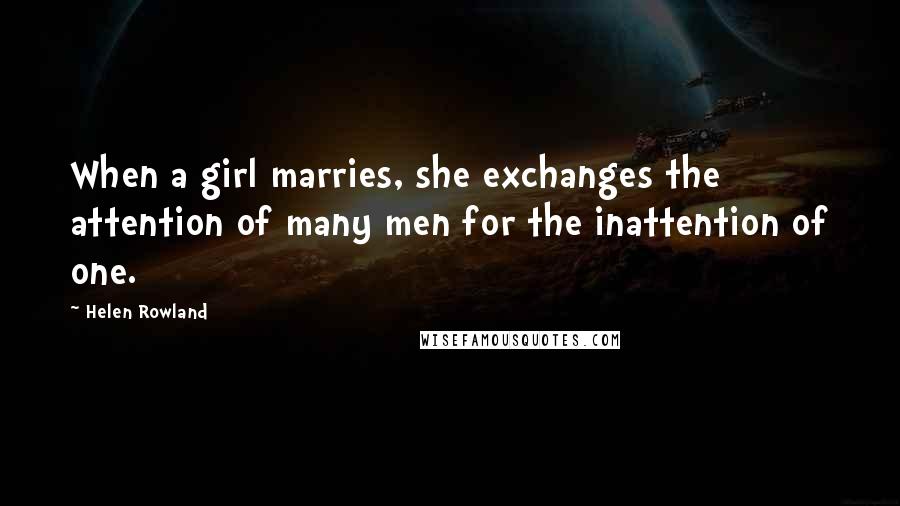 Helen Rowland Quotes: When a girl marries, she exchanges the attention of many men for the inattention of one.