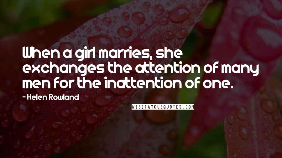 Helen Rowland Quotes: When a girl marries, she exchanges the attention of many men for the inattention of one.