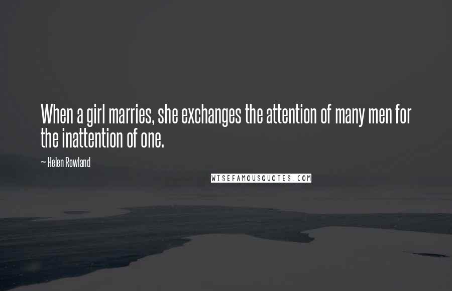 Helen Rowland Quotes: When a girl marries, she exchanges the attention of many men for the inattention of one.