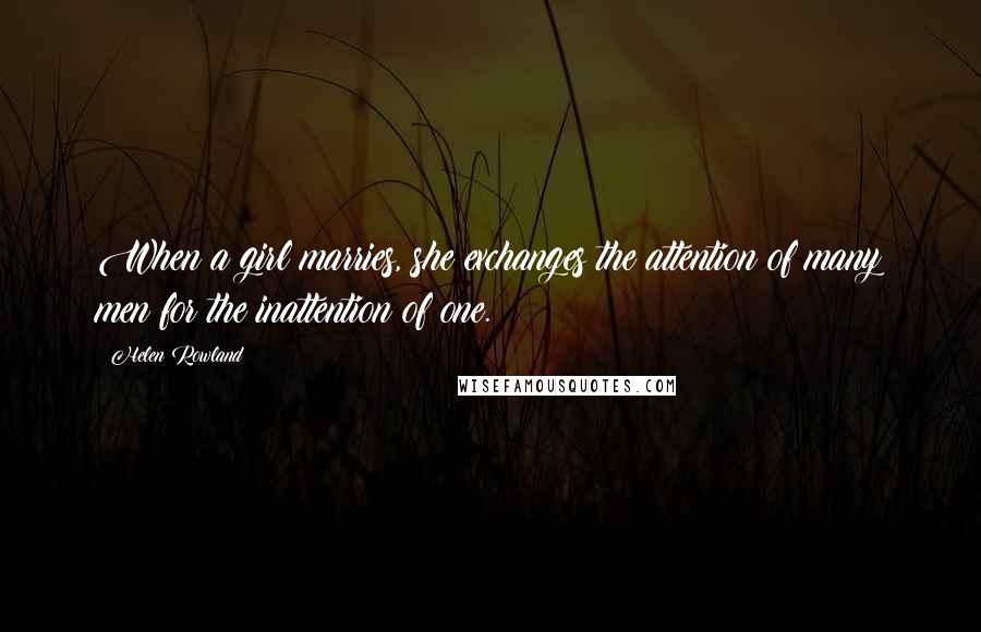 Helen Rowland Quotes: When a girl marries, she exchanges the attention of many men for the inattention of one.