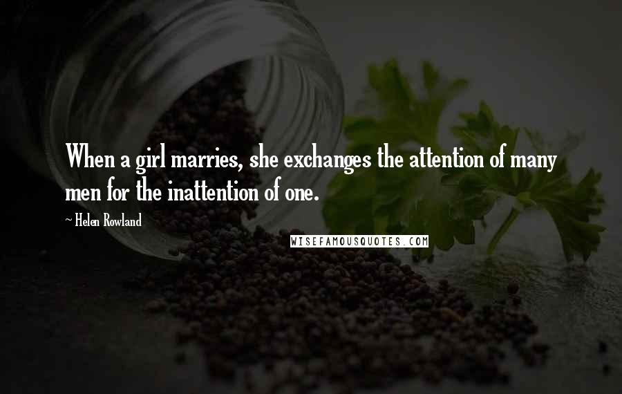 Helen Rowland Quotes: When a girl marries, she exchanges the attention of many men for the inattention of one.