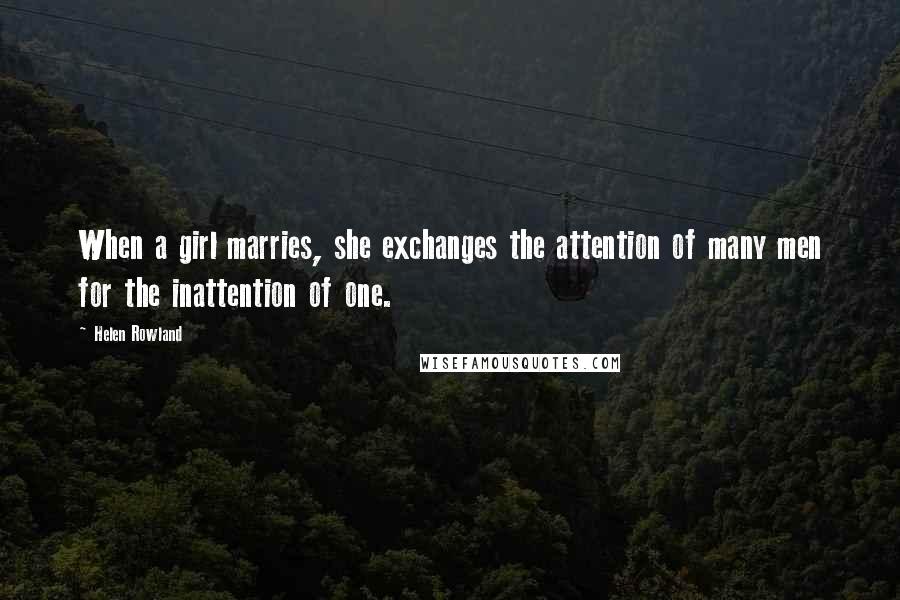 Helen Rowland Quotes: When a girl marries, she exchanges the attention of many men for the inattention of one.