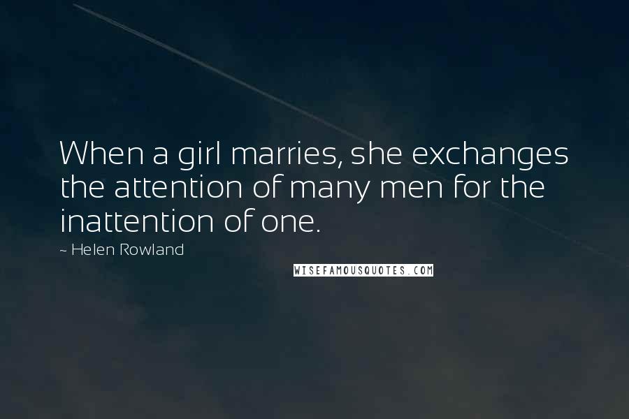Helen Rowland Quotes: When a girl marries, she exchanges the attention of many men for the inattention of one.