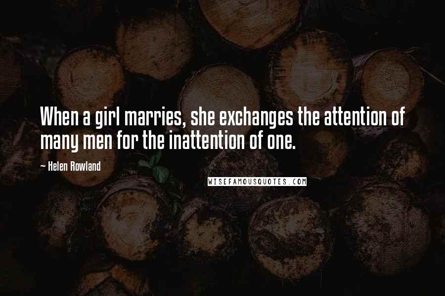 Helen Rowland Quotes: When a girl marries, she exchanges the attention of many men for the inattention of one.