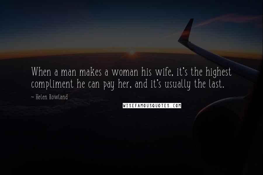 Helen Rowland Quotes: When a man makes a woman his wife, it's the highest compliment he can pay her, and it's usually the last.