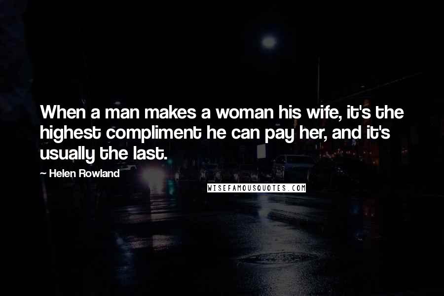 Helen Rowland Quotes: When a man makes a woman his wife, it's the highest compliment he can pay her, and it's usually the last.