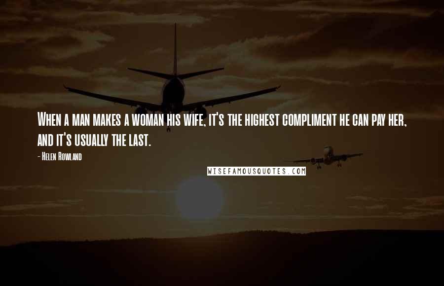 Helen Rowland Quotes: When a man makes a woman his wife, it's the highest compliment he can pay her, and it's usually the last.