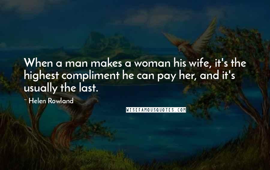 Helen Rowland Quotes: When a man makes a woman his wife, it's the highest compliment he can pay her, and it's usually the last.