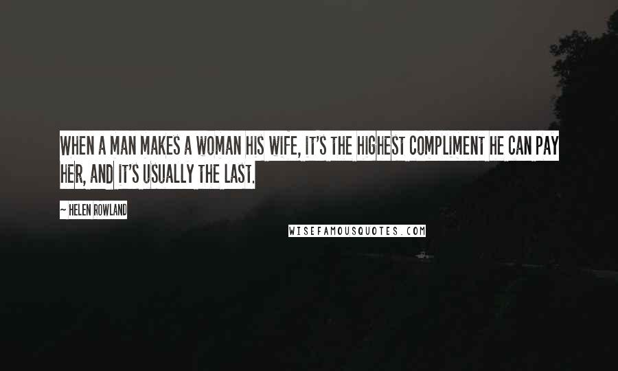 Helen Rowland Quotes: When a man makes a woman his wife, it's the highest compliment he can pay her, and it's usually the last.