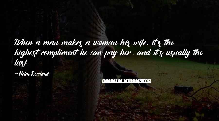 Helen Rowland Quotes: When a man makes a woman his wife, it's the highest compliment he can pay her, and it's usually the last.