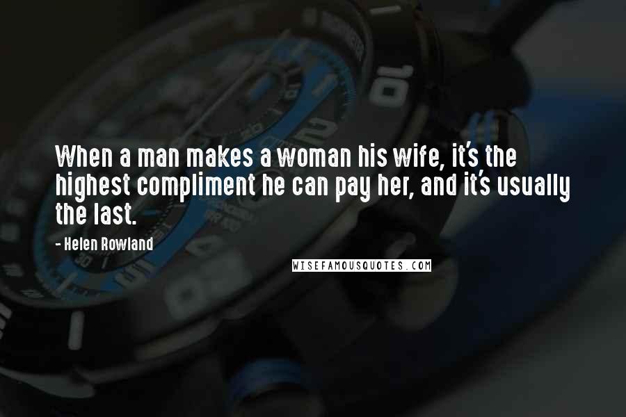 Helen Rowland Quotes: When a man makes a woman his wife, it's the highest compliment he can pay her, and it's usually the last.