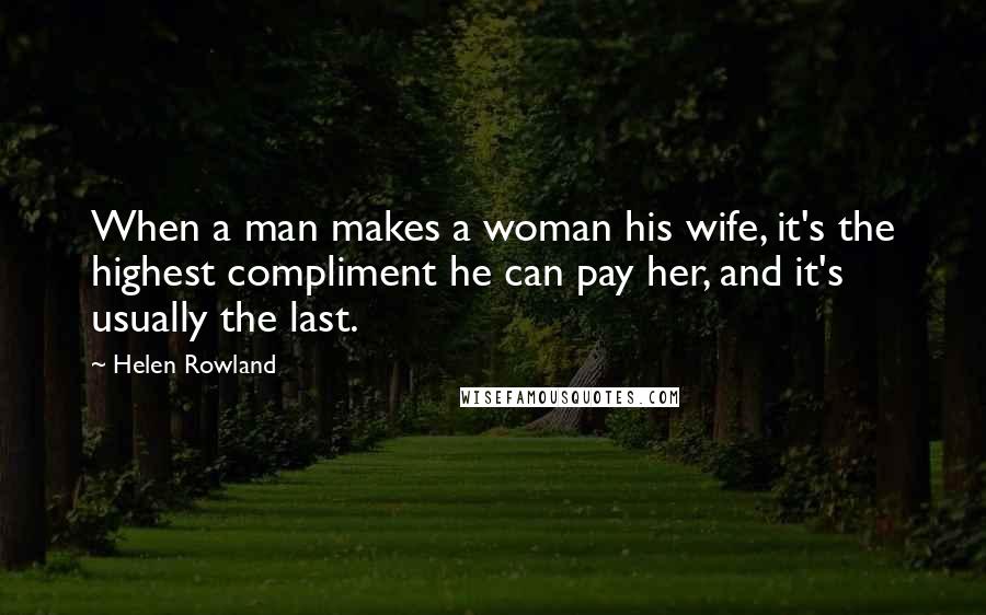 Helen Rowland Quotes: When a man makes a woman his wife, it's the highest compliment he can pay her, and it's usually the last.