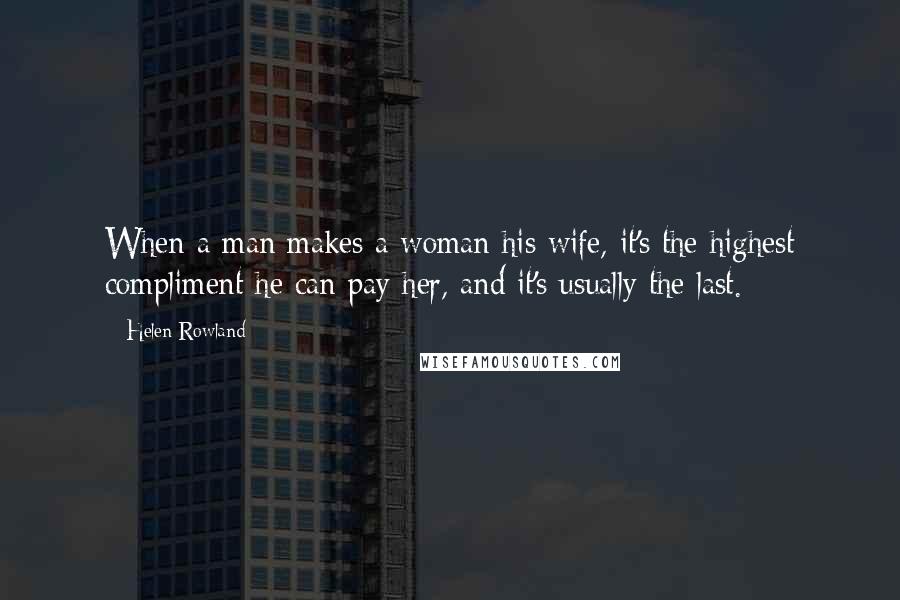 Helen Rowland Quotes: When a man makes a woman his wife, it's the highest compliment he can pay her, and it's usually the last.