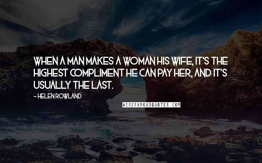 Helen Rowland Quotes: When a man makes a woman his wife, it's the highest compliment he can pay her, and it's usually the last.