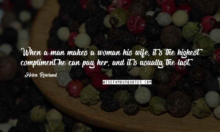 Helen Rowland Quotes: When a man makes a woman his wife, it's the highest compliment he can pay her, and it's usually the last.