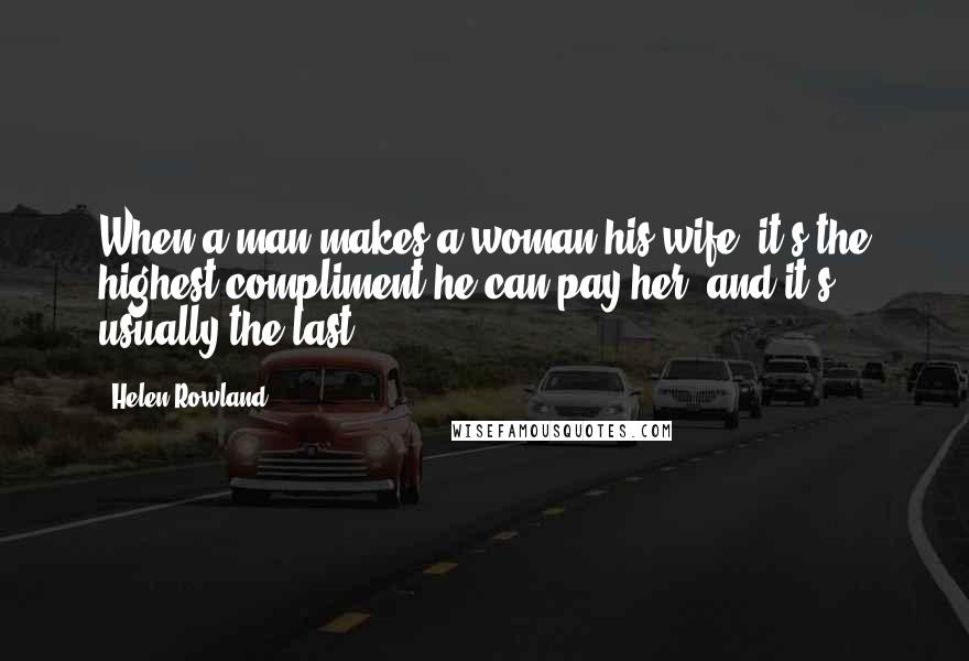 Helen Rowland Quotes: When a man makes a woman his wife, it's the highest compliment he can pay her, and it's usually the last.