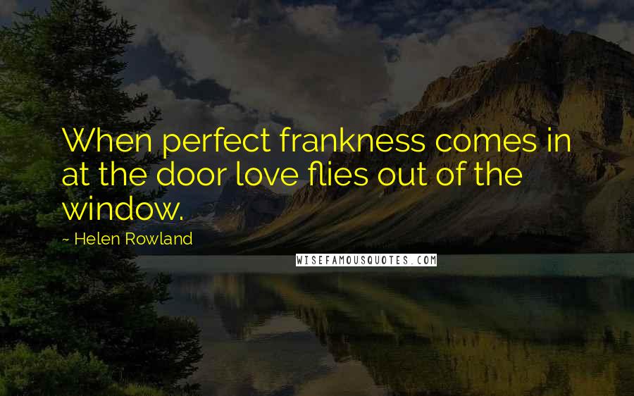 Helen Rowland Quotes: When perfect frankness comes in at the door love flies out of the window.