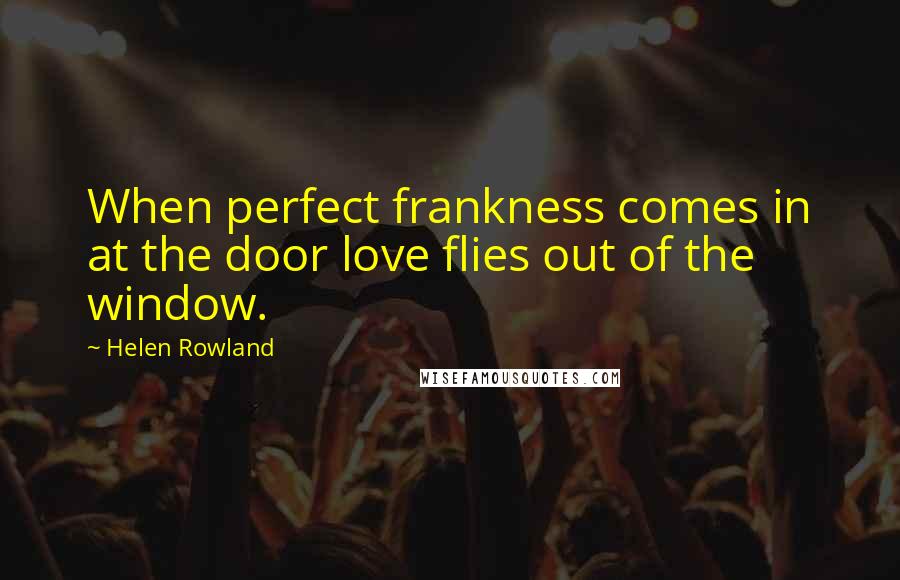 Helen Rowland Quotes: When perfect frankness comes in at the door love flies out of the window.