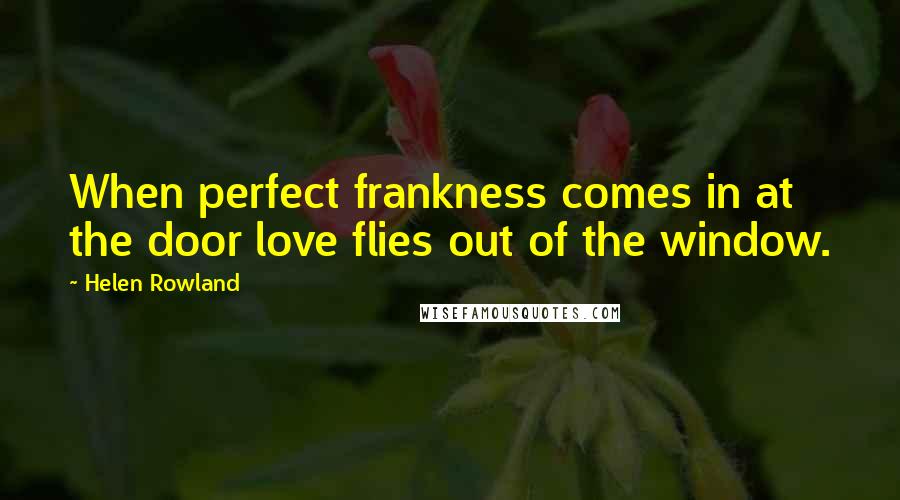 Helen Rowland Quotes: When perfect frankness comes in at the door love flies out of the window.