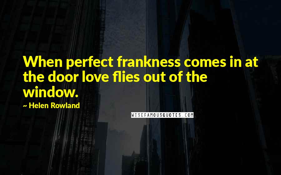 Helen Rowland Quotes: When perfect frankness comes in at the door love flies out of the window.