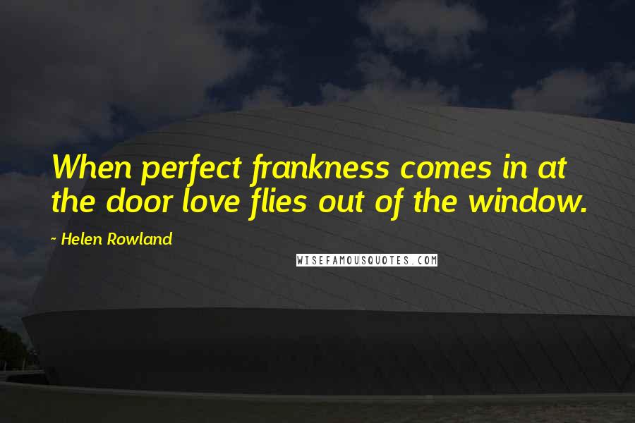 Helen Rowland Quotes: When perfect frankness comes in at the door love flies out of the window.