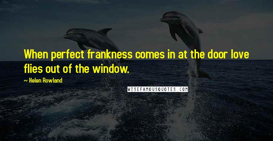 Helen Rowland Quotes: When perfect frankness comes in at the door love flies out of the window.