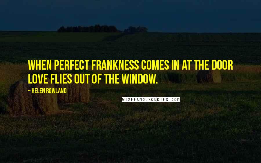 Helen Rowland Quotes: When perfect frankness comes in at the door love flies out of the window.