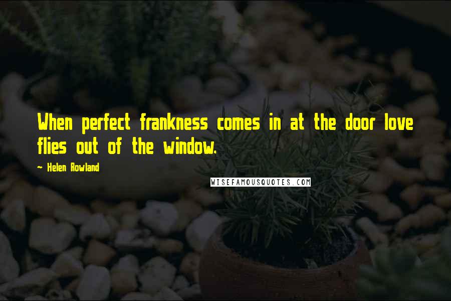 Helen Rowland Quotes: When perfect frankness comes in at the door love flies out of the window.