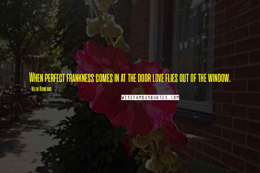 Helen Rowland Quotes: When perfect frankness comes in at the door love flies out of the window.