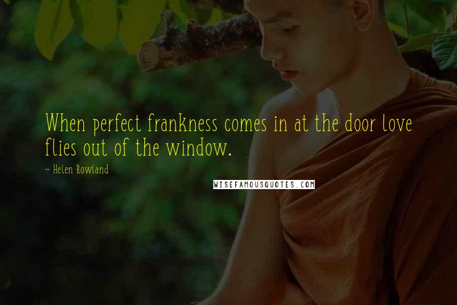 Helen Rowland Quotes: When perfect frankness comes in at the door love flies out of the window.