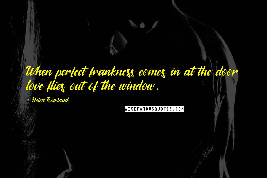 Helen Rowland Quotes: When perfect frankness comes in at the door love flies out of the window.