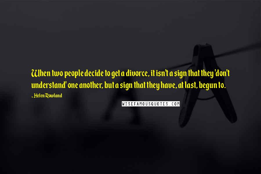 Helen Rowland Quotes: When two people decide to get a divorce, it isn't a sign that they 'don't understand' one another, but a sign that they have, at last, begun to.