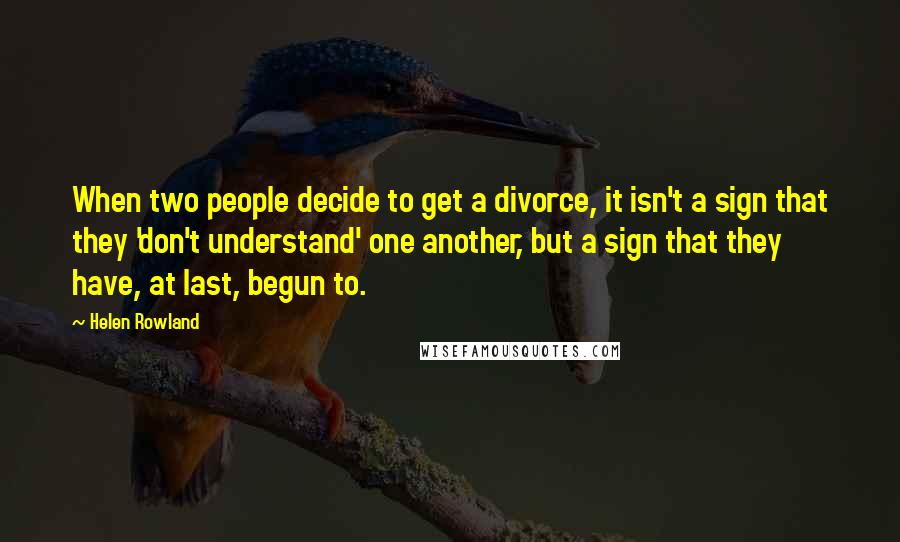 Helen Rowland Quotes: When two people decide to get a divorce, it isn't a sign that they 'don't understand' one another, but a sign that they have, at last, begun to.