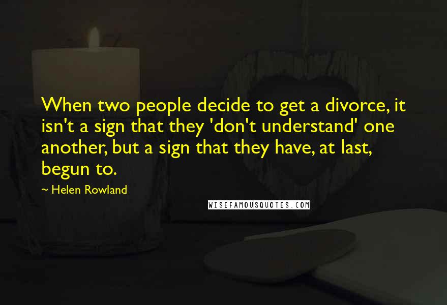 Helen Rowland Quotes: When two people decide to get a divorce, it isn't a sign that they 'don't understand' one another, but a sign that they have, at last, begun to.