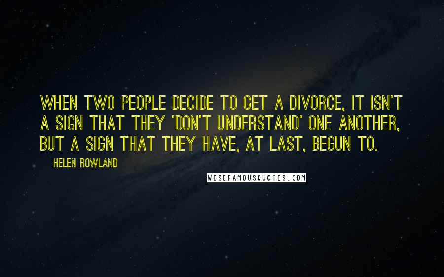 Helen Rowland Quotes: When two people decide to get a divorce, it isn't a sign that they 'don't understand' one another, but a sign that they have, at last, begun to.