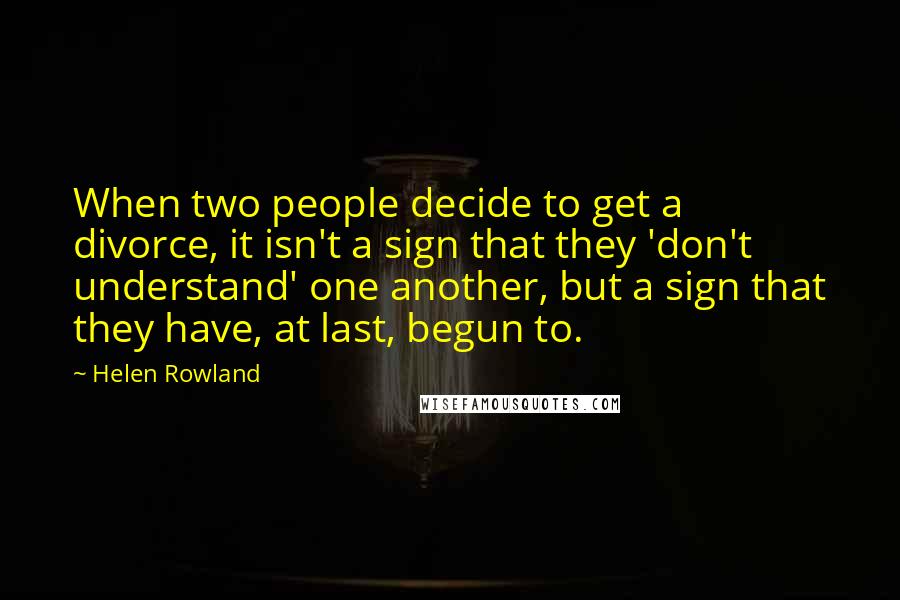 Helen Rowland Quotes: When two people decide to get a divorce, it isn't a sign that they 'don't understand' one another, but a sign that they have, at last, begun to.