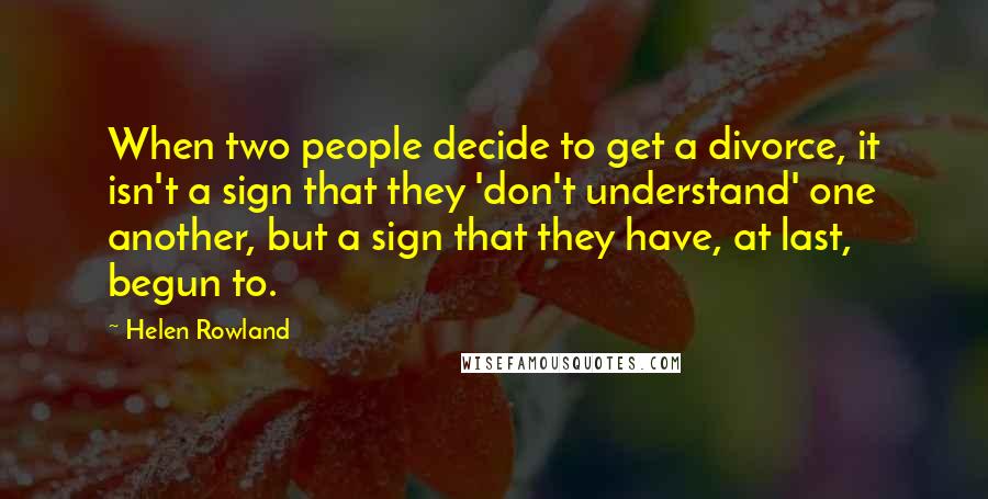 Helen Rowland Quotes: When two people decide to get a divorce, it isn't a sign that they 'don't understand' one another, but a sign that they have, at last, begun to.