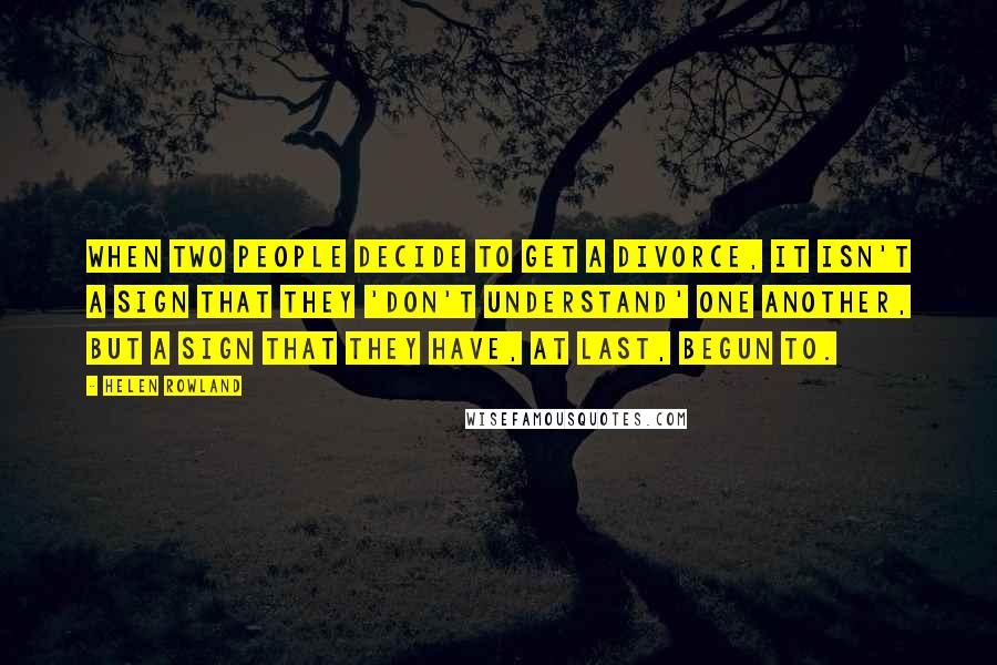 Helen Rowland Quotes: When two people decide to get a divorce, it isn't a sign that they 'don't understand' one another, but a sign that they have, at last, begun to.