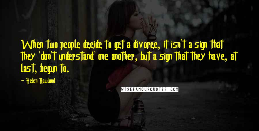 Helen Rowland Quotes: When two people decide to get a divorce, it isn't a sign that they 'don't understand' one another, but a sign that they have, at last, begun to.