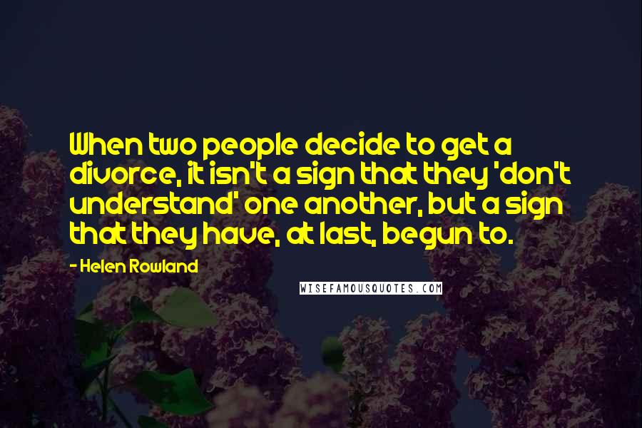 Helen Rowland Quotes: When two people decide to get a divorce, it isn't a sign that they 'don't understand' one another, but a sign that they have, at last, begun to.