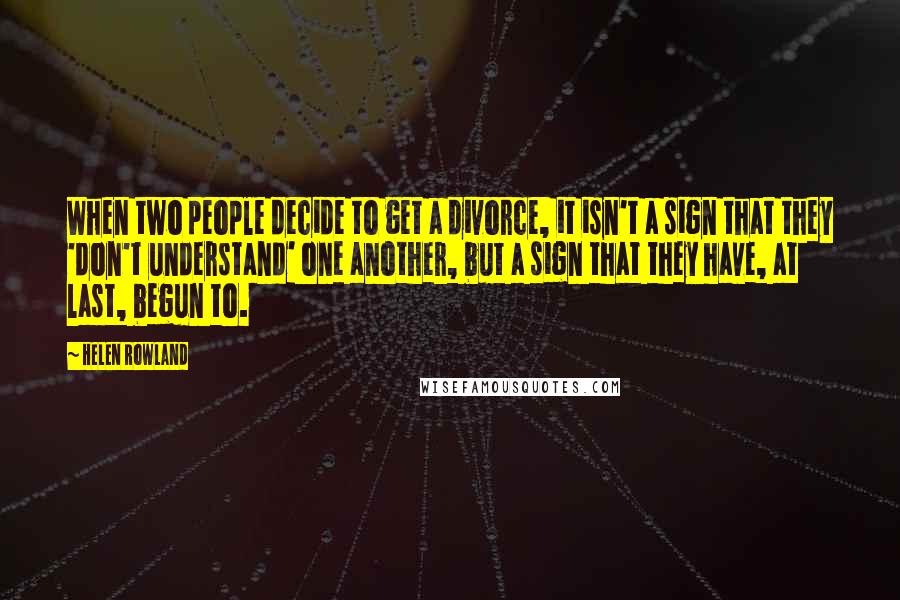 Helen Rowland Quotes: When two people decide to get a divorce, it isn't a sign that they 'don't understand' one another, but a sign that they have, at last, begun to.