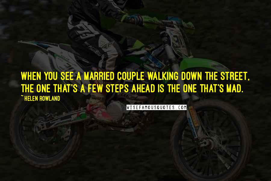 Helen Rowland Quotes: When you see a married couple walking down the street, the one that's a few steps ahead is the one that's mad.