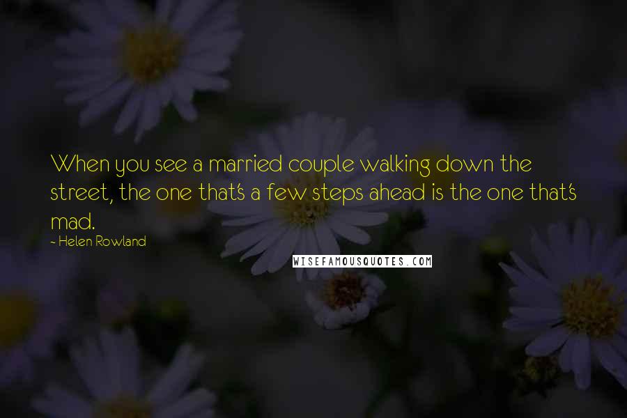 Helen Rowland Quotes: When you see a married couple walking down the street, the one that's a few steps ahead is the one that's mad.