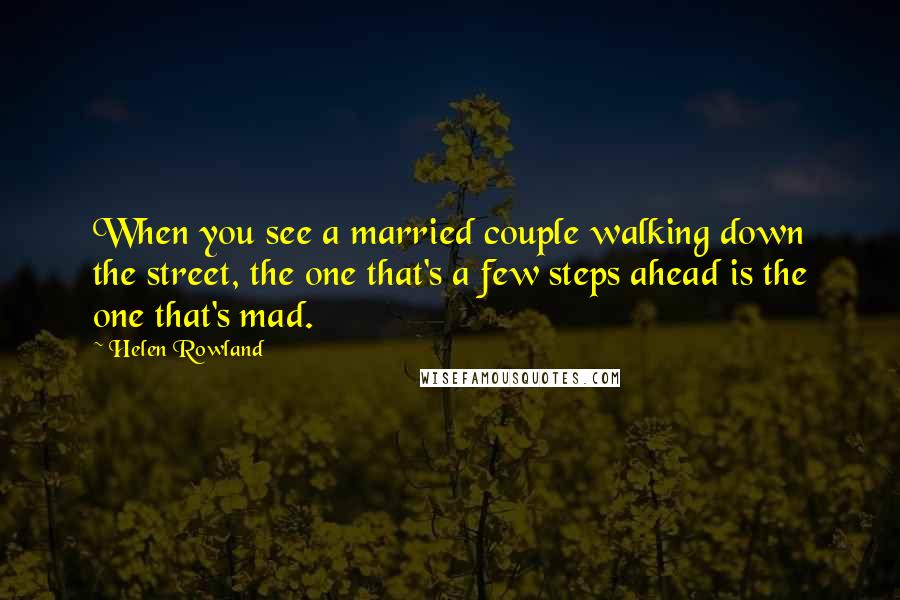 Helen Rowland Quotes: When you see a married couple walking down the street, the one that's a few steps ahead is the one that's mad.
