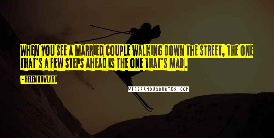 Helen Rowland Quotes: When you see a married couple walking down the street, the one that's a few steps ahead is the one that's mad.