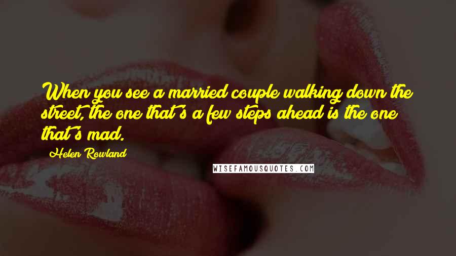Helen Rowland Quotes: When you see a married couple walking down the street, the one that's a few steps ahead is the one that's mad.