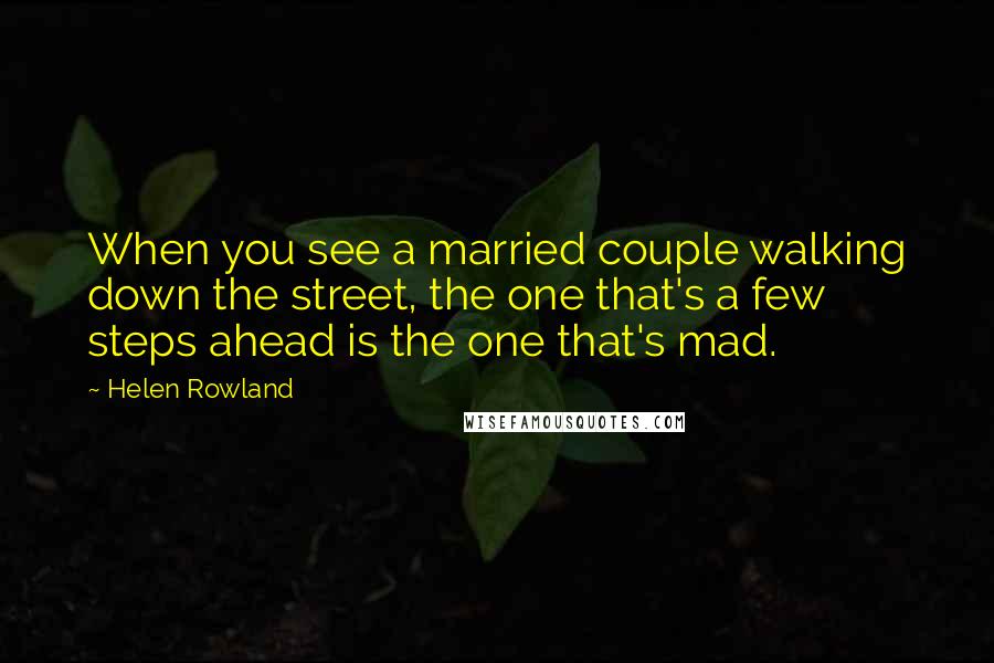 Helen Rowland Quotes: When you see a married couple walking down the street, the one that's a few steps ahead is the one that's mad.
