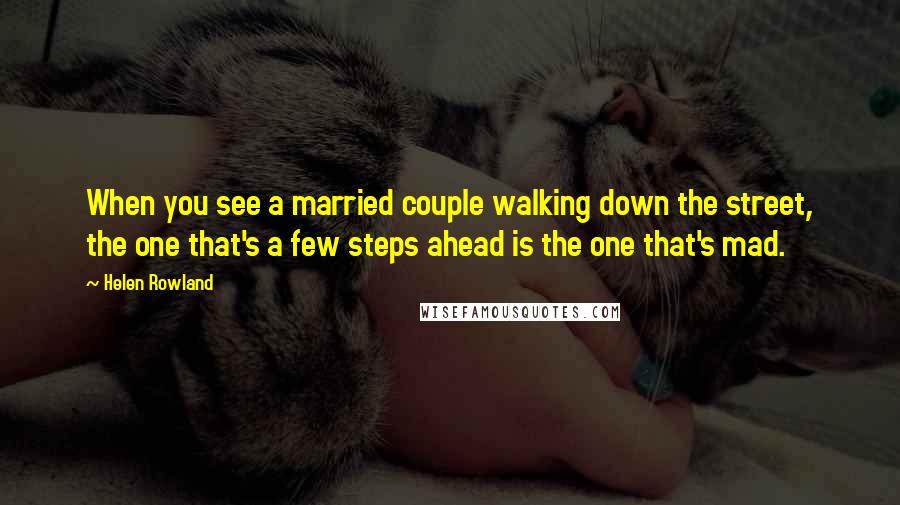 Helen Rowland Quotes: When you see a married couple walking down the street, the one that's a few steps ahead is the one that's mad.