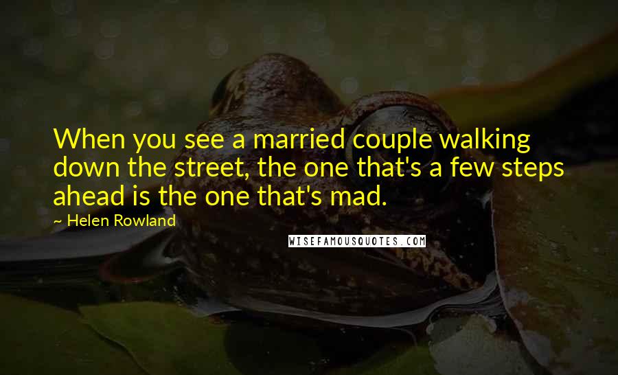 Helen Rowland Quotes: When you see a married couple walking down the street, the one that's a few steps ahead is the one that's mad.